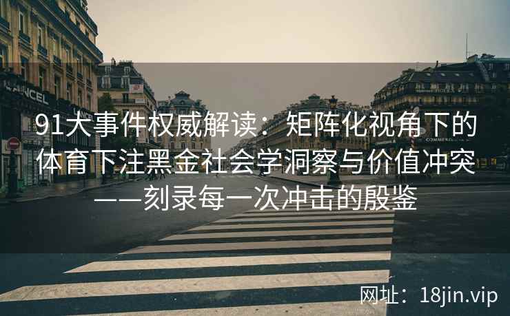 91大事件权威解读：矩阵化视角下的体育下注黑金社会学洞察与价值冲突——刻录每一次冲击的殷鉴