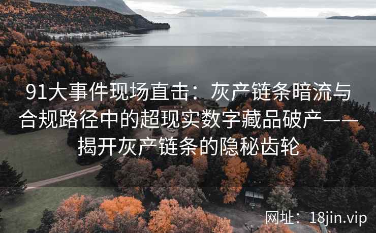 91大事件现场直击：灰产链条暗流与合规路径中的超现实数字藏品破产——揭开灰产链条的隐秘齿轮