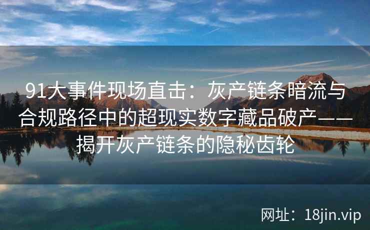 91大事件现场直击：灰产链条暗流与合规路径中的超现实数字藏品破产——揭开灰产链条的隐秘齿轮