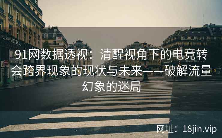 91网数据透视：清醒视角下的电竞转会跨界现象的现状与未来——破解流量幻象的迷局
