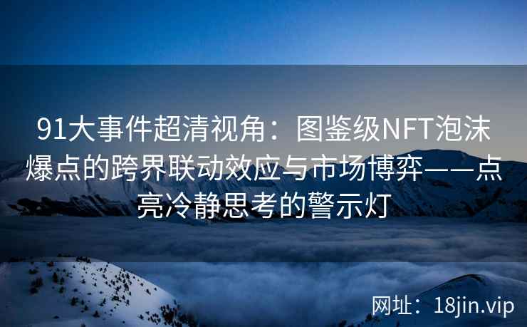 91大事件超清视角：图鉴级NFT泡沫爆点的跨界联动效应与市场博弈——点亮冷静思考的警示灯
