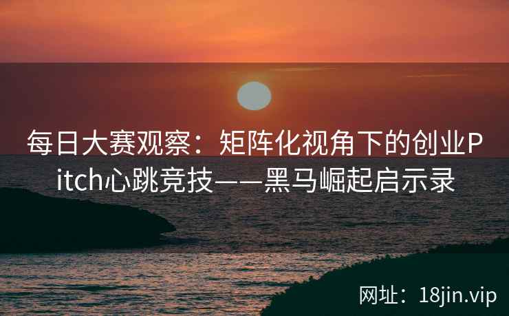 每日大赛观察：矩阵化视角下的创业Pitch心跳竞技——黑马崛起启示录