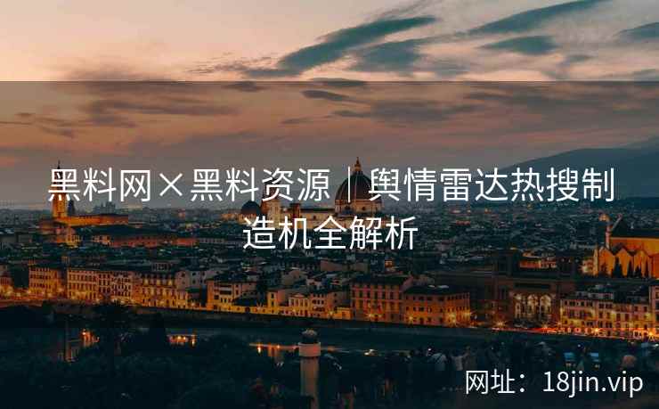 黑料网×黑料资源｜舆情雷达热搜制造机全解析